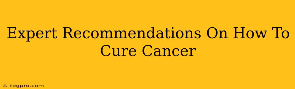 Expert Recommendations On How To Cure Cancer