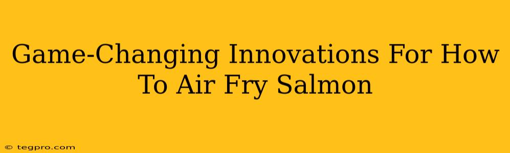 Game-Changing Innovations For How To Air Fry Salmon