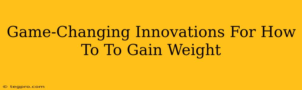 Game-Changing Innovations For How To To Gain Weight