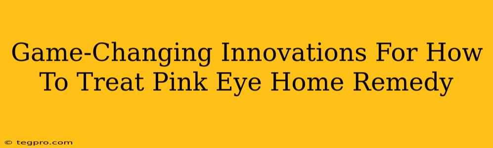 Game-Changing Innovations For How To Treat Pink Eye Home Remedy