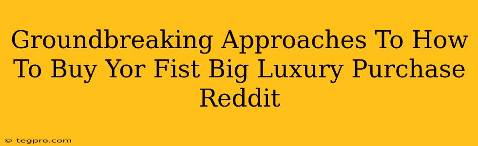 Groundbreaking Approaches To How To Buy Yor Fist Big Luxury Purchase Reddit