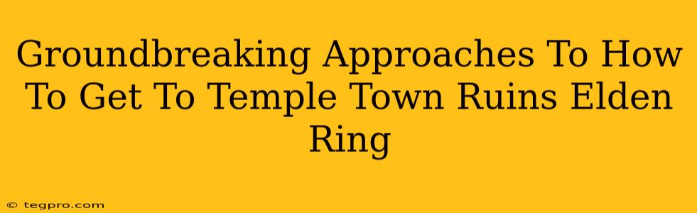 Groundbreaking Approaches To How To Get To Temple Town Ruins Elden Ring