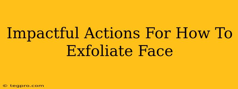 Impactful Actions For How To Exfoliate Face