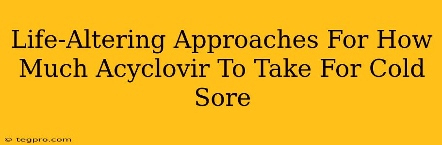 Life-Altering Approaches For How Much Acyclovir To Take For Cold Sore