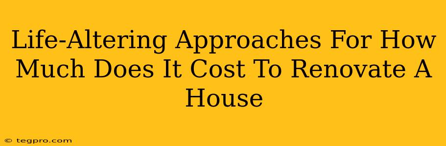 Life-Altering Approaches For How Much Does It Cost To Renovate A House