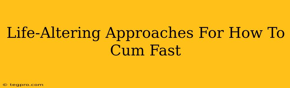 Life-Altering Approaches For How To Cum Fast