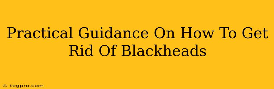 Practical Guidance On How To Get Rid Of Blackheads