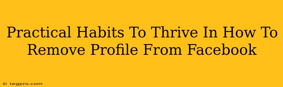 Practical Habits To Thrive In How To Remove Profile From Facebook