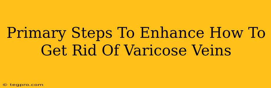 Primary Steps To Enhance How To Get Rid Of Varicose Veins