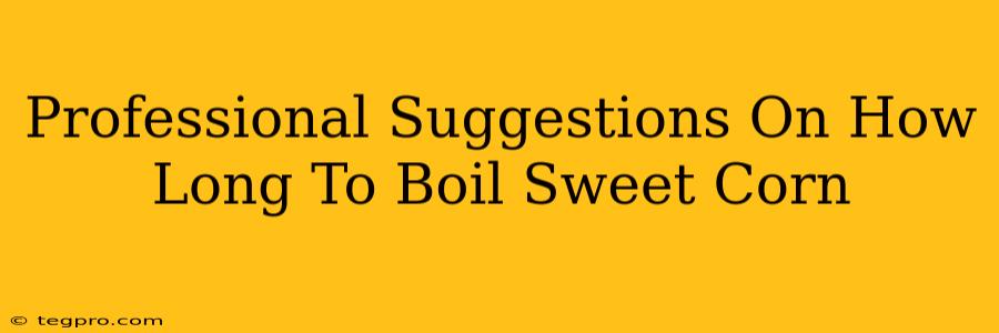 Professional Suggestions On How Long To Boil Sweet Corn