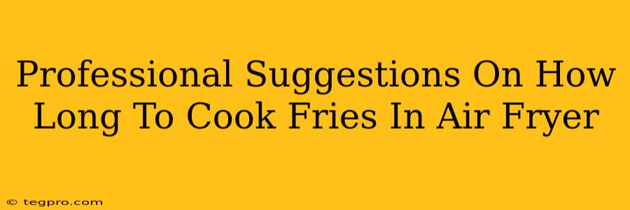 Professional Suggestions On How Long To Cook Fries In Air Fryer