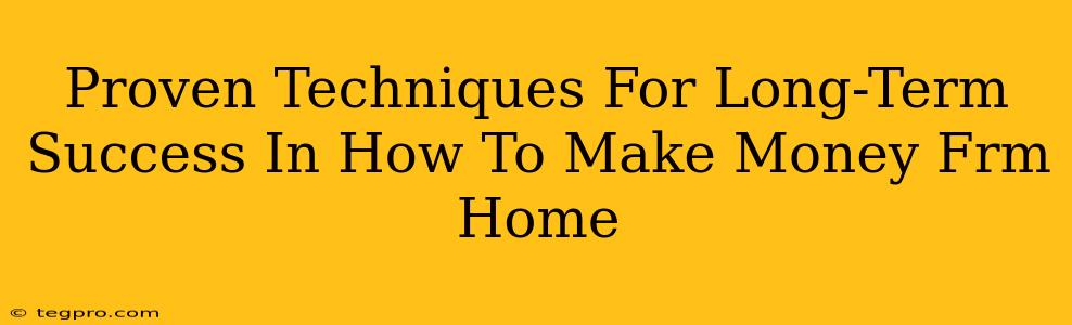 Proven Techniques For Long-Term Success In How To Make Money Frm Home