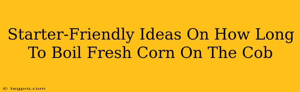 Starter-Friendly Ideas On How Long To Boil Fresh Corn On The Cob