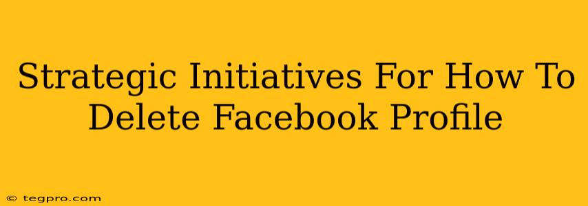 Strategic Initiatives For How To Delete Facebook Profile