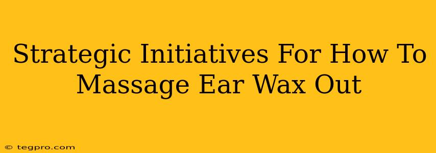 Strategic Initiatives For How To Massage Ear Wax Out