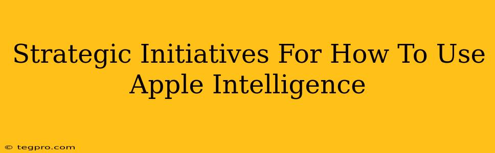 Strategic Initiatives For How To Use Apple Intelligence