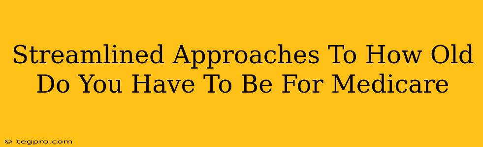 Streamlined Approaches To How Old Do You Have To Be For Medicare