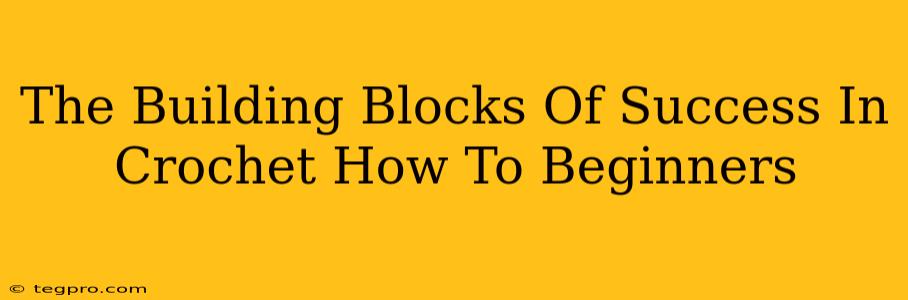 The Building Blocks Of Success In Crochet How To Beginners