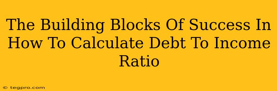 The Building Blocks Of Success In How To Calculate Debt To Income Ratio