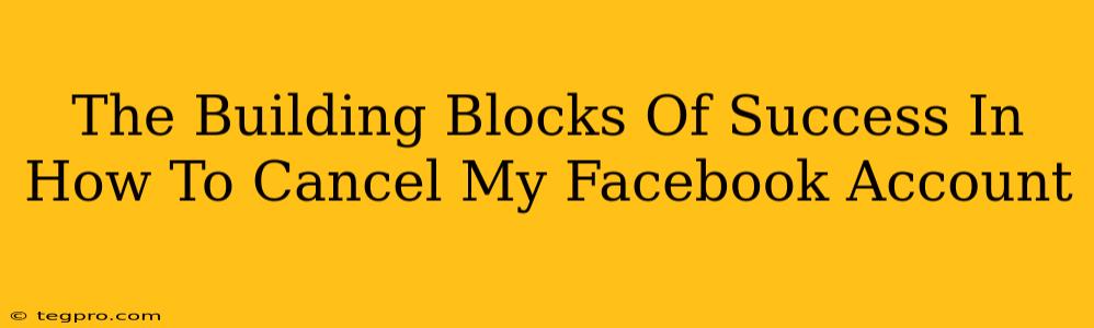 The Building Blocks Of Success In How To Cancel My Facebook Account