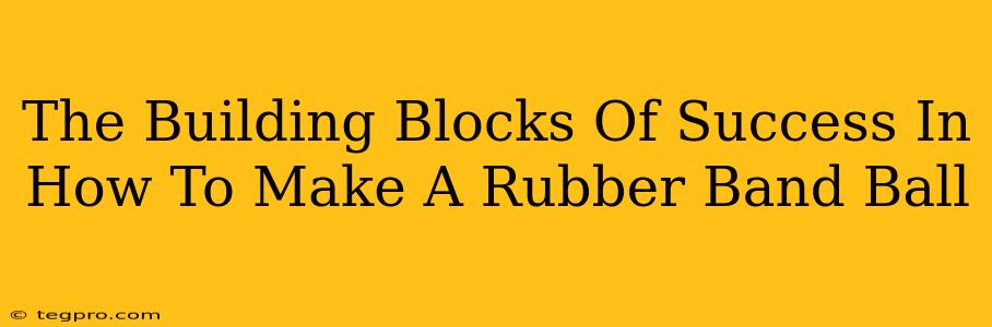 The Building Blocks Of Success In How To Make A Rubber Band Ball