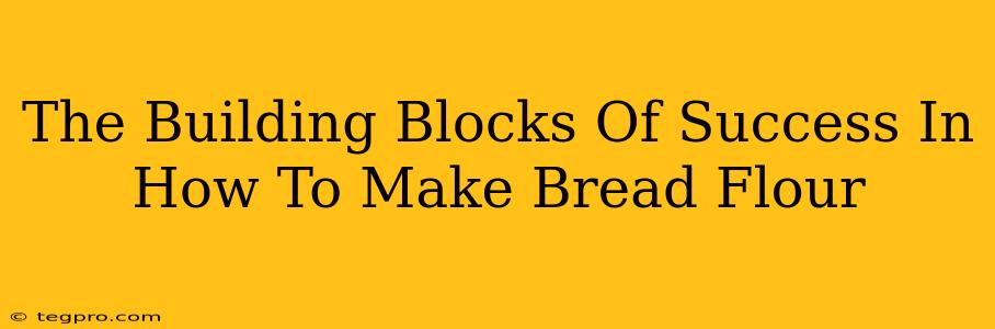 The Building Blocks Of Success In How To Make Bread Flour