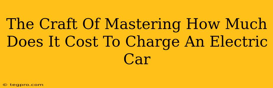 The Craft Of Mastering How Much Does It Cost To Charge An Electric Car