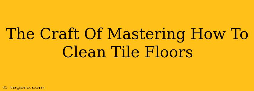 The Craft Of Mastering How To Clean Tile Floors