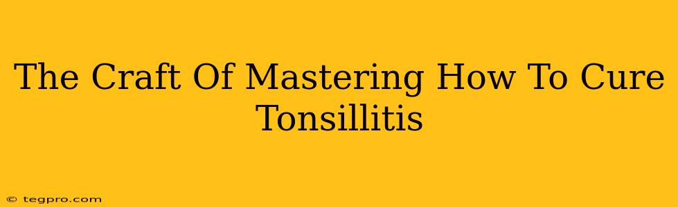 The Craft Of Mastering How To Cure Tonsillitis