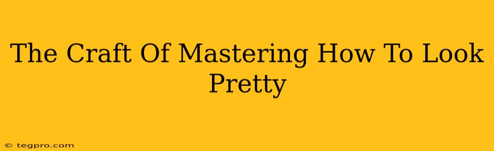 The Craft Of Mastering How To Look Pretty