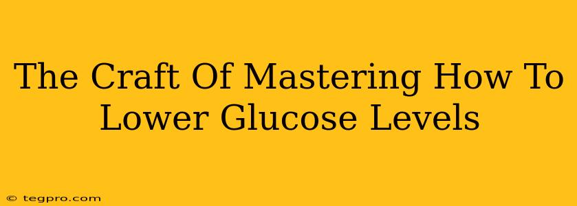 The Craft Of Mastering How To Lower Glucose Levels