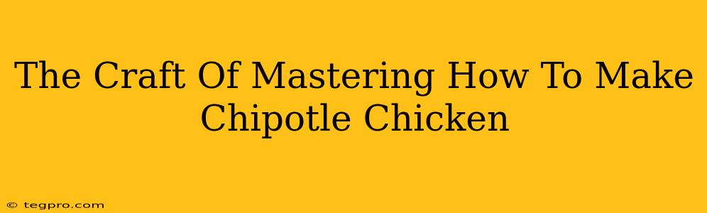 The Craft Of Mastering How To Make Chipotle Chicken