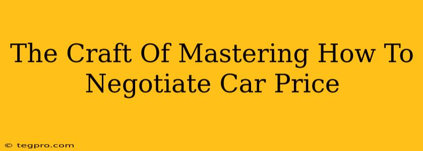 The Craft Of Mastering How To Negotiate Car Price