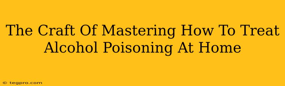 The Craft Of Mastering How To Treat Alcohol Poisoning At Home