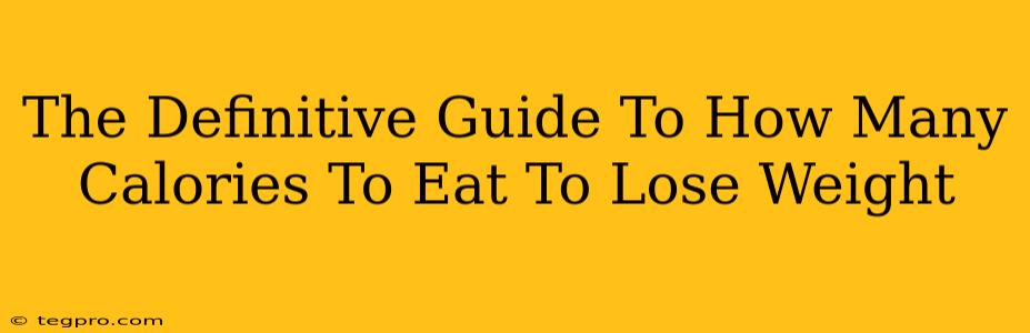 The Definitive Guide To How Many Calories To Eat To Lose Weight