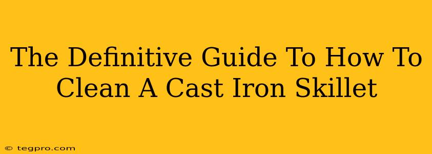 The Definitive Guide To How To Clean A Cast Iron Skillet