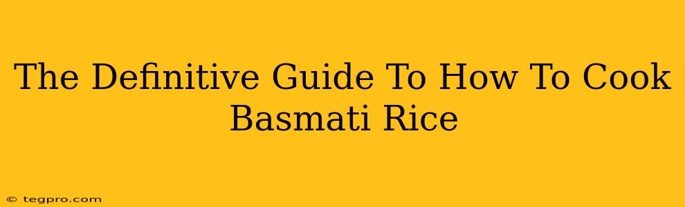 The Definitive Guide To How To Cook Basmati Rice