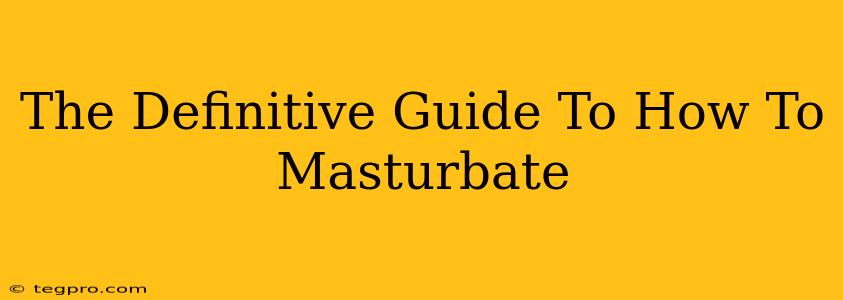 The Definitive Guide To How To Masturbate