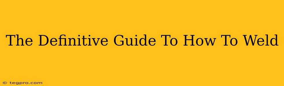 The Definitive Guide To How To Weld