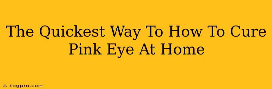 The Quickest Way To How To Cure Pink Eye At Home