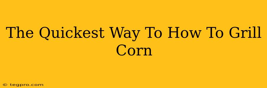 The Quickest Way To How To Grill Corn