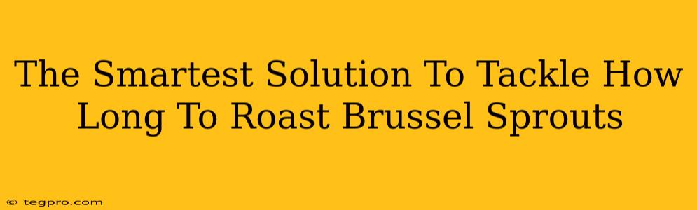 The Smartest Solution To Tackle How Long To Roast Brussel Sprouts