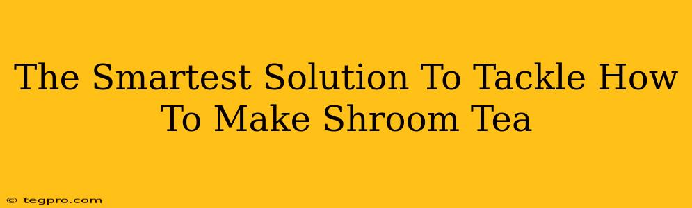 The Smartest Solution To Tackle How To Make Shroom Tea