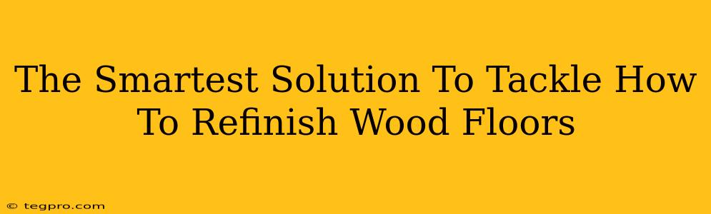 The Smartest Solution To Tackle How To Refinish Wood Floors