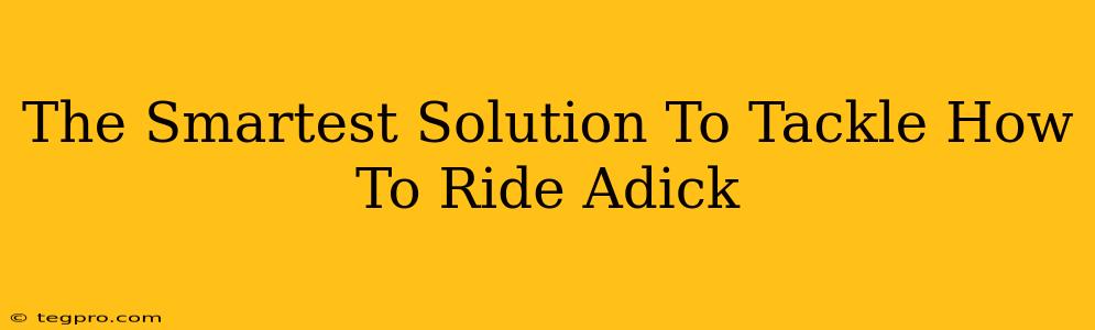 The Smartest Solution To Tackle How To Ride Adick