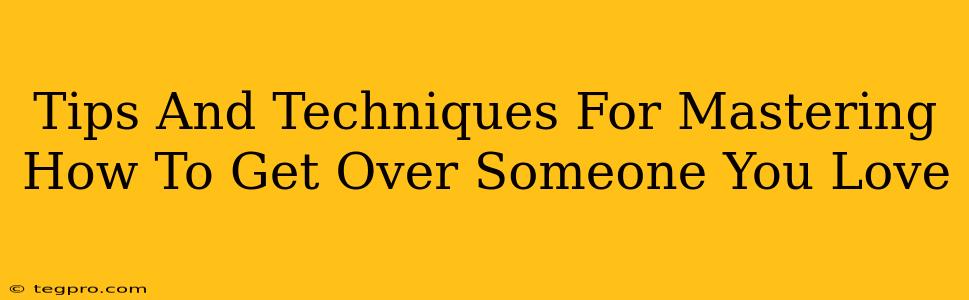 Tips And Techniques For Mastering How To Get Over Someone You Love
