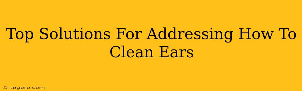 Top Solutions For Addressing How To Clean Ears