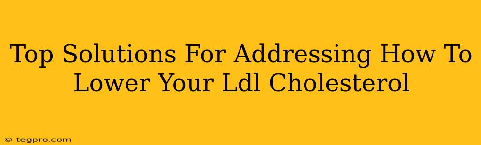 Top Solutions For Addressing How To Lower Your Ldl Cholesterol