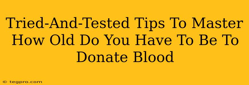 Tried-And-Tested Tips To Master How Old Do You Have To Be To Donate Blood