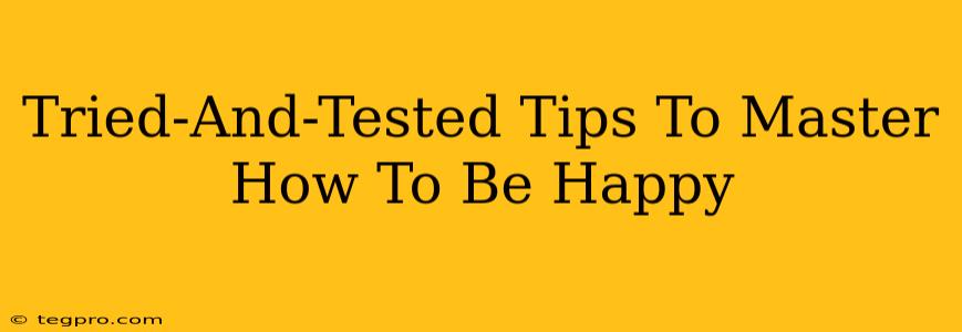 Tried-And-Tested Tips To Master How To Be Happy